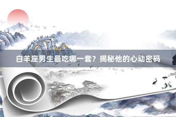 白羊座男生最吃哪一套？揭秘他的心动密码