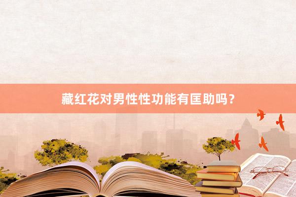藏红花对男性性功能有匡助吗？