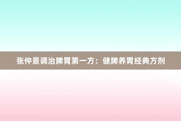 张仲景调治脾胃第一方：健脾养胃经典方剂