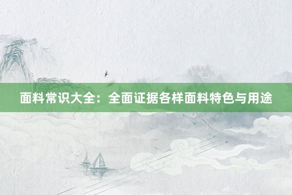 面料常识大全：全面证据各样面料特色与用途