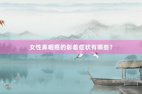 女性鼻咽癌的彰着症状有哪些？
