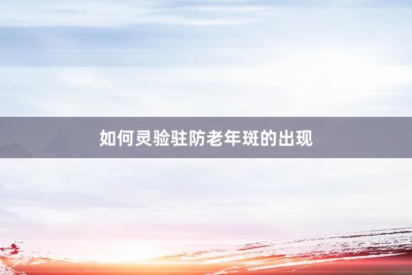 如何灵验驻防老年斑的出现