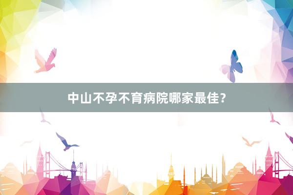 中山不孕不育病院哪家最佳？