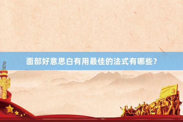 面部好意思白有用最佳的法式有哪些？