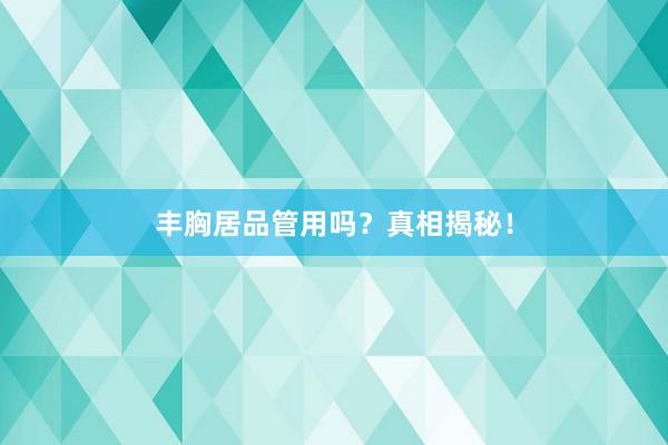丰胸居品管用吗？真相揭秘！