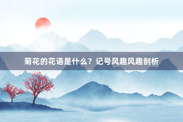 菊花的花语是什么？记号风趣风趣剖析