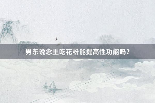 男东说念主吃花粉能提高性功能吗？