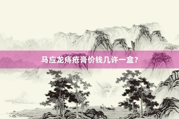 马应龙痔疮膏价钱几许一盒？