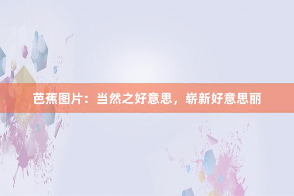 芭蕉图片：当然之好意思，崭新好意思丽