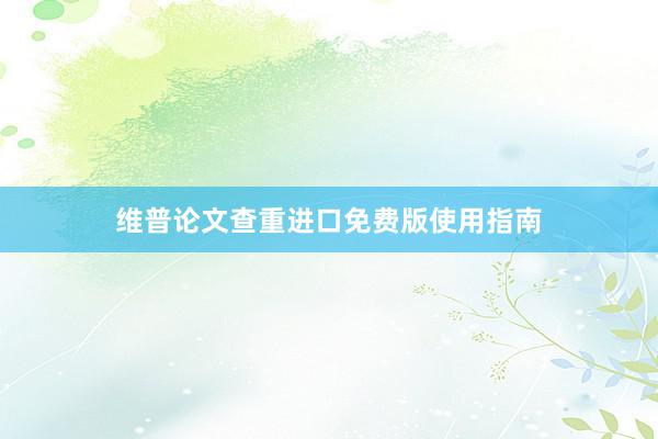 维普论文查重进口免费版使用指南