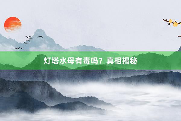 灯塔水母有毒吗？真相揭秘